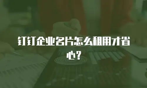 钉钉企业名片怎么租用才省心？