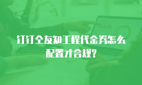 钉钉仝友知工程代金券怎么配置才合规？