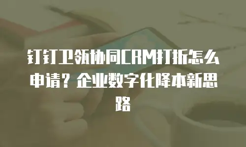 钉钉卫瓴协同CRM打折怎么申请？企业数字化降本新思路