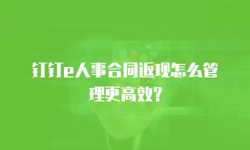 钉钉e人事合同返现怎么管理更高效？