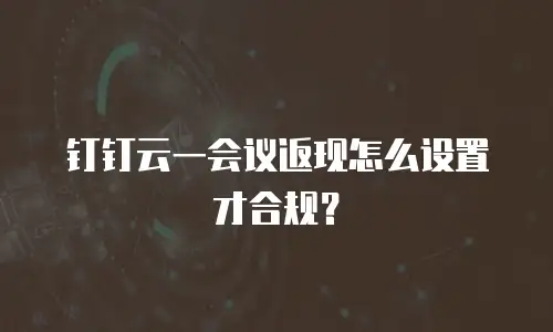 钉钉云一会议返现怎么设置才合规？