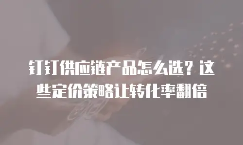钉钉供应链产品怎么选？这些定价策略让转化率翻倍