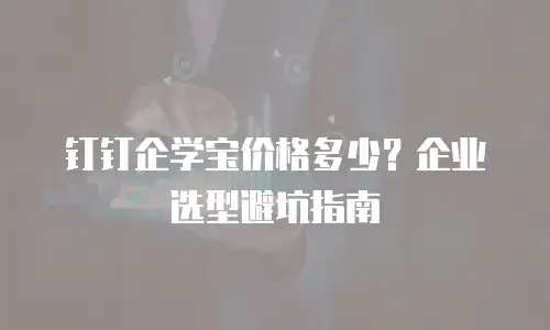 钉钉企学宝价格多少？企业选型避坑指南