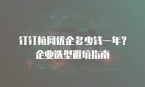 钉钉杭网优企多少钱一年？企业选型避坑指南