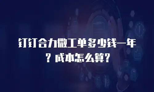 钉钉合力微工单多少钱一年？成本怎么算？