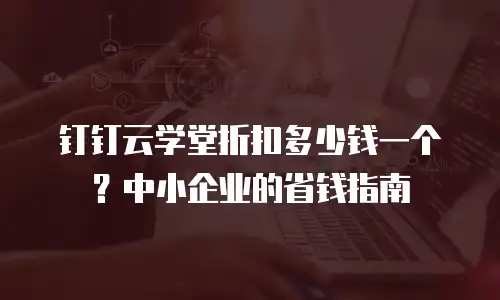 钉钉云学堂折扣多少钱一个？中小企业的省钱指南