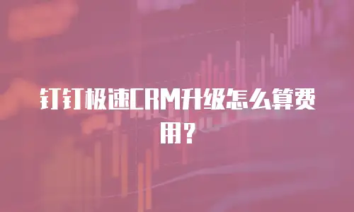钉钉极速CRM升级怎么算费用？