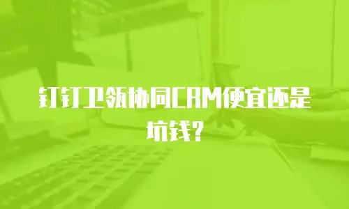 钉钉卫瓴协同CRM便宜还是坑钱？