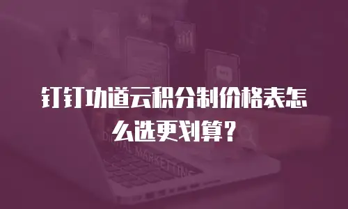 钉钉功道云积分制价格表怎么选更划算？