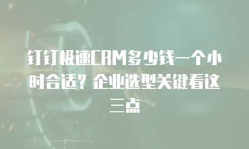 钉钉极速CRM多少钱一个小时合适？企业选型关键看这三点