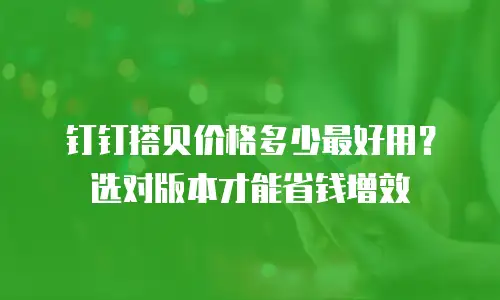 钉钉搭贝价格多少最好用？选对版本才能省钱增效