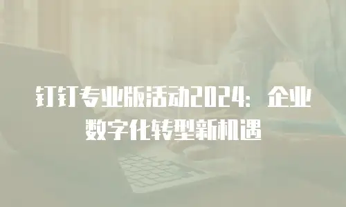钉钉专业版活动2024：企业数字化转型新机遇