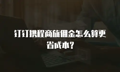 钉钉携程商旅佣金怎么算更省成本？