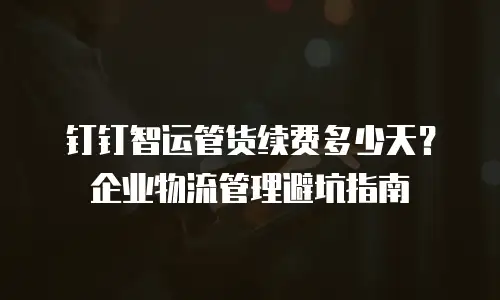 钉钉智运管货续费多少天？企业物流管理避坑指南