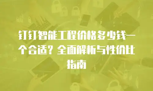 钉钉智能工程价格多少钱一个合适？全面解析与性价比指南