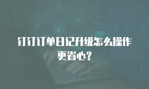 钉钉订单日记升级怎么操作更省心？