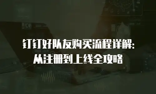 钉钉好队友购买流程详解：从注册到上线全攻略