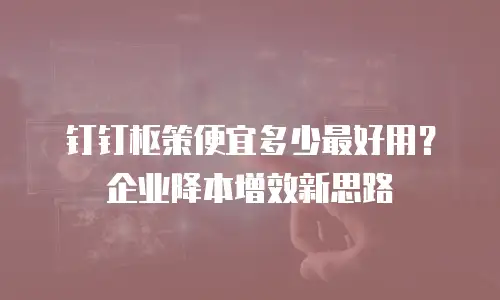 钉钉枢策便宜多少最好用？企业降本增效新思路