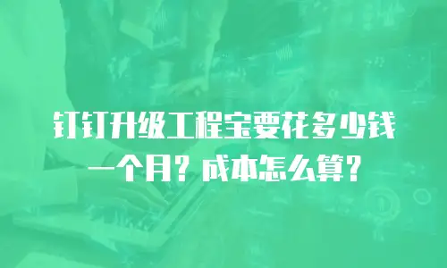 钉钉升级工程宝要花多少钱一个月？成本怎么算？