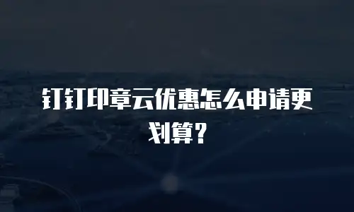 钉钉印章云优惠怎么申请更划算？