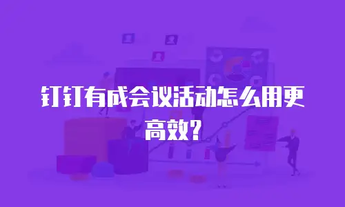 钉钉有成会议活动怎么用更高效？