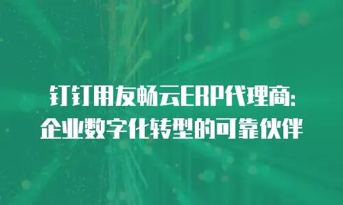 钉钉用友畅云ERP代理商：企业数字化转型的可靠伙伴