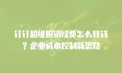 钉钉超级报销续费怎么算钱？企业成本控制新思路