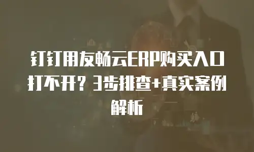 钉钉用友畅云ERP购买入口打不开？3步排查+真实案例解析