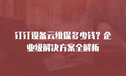 钉钉设备云维保多少钱？企业级解决方案全解析