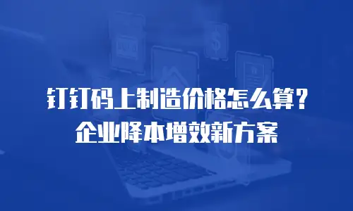 钉钉码上制造价格怎么算？企业降本增效新方案