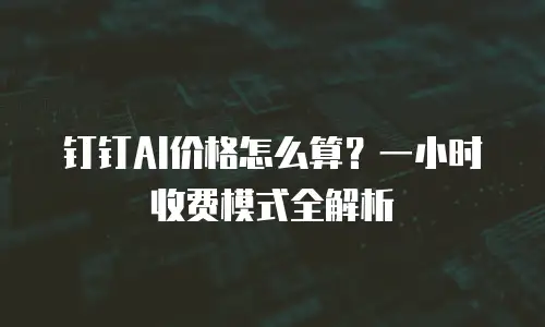 钉钉AI价格怎么算？一小时收费模式全解析