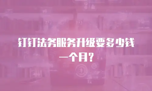 钉钉法务服务升级要多少钱一个月？