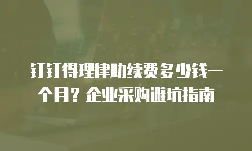 钉钉得理律助续费多少钱一个月？企业采购避坑指南