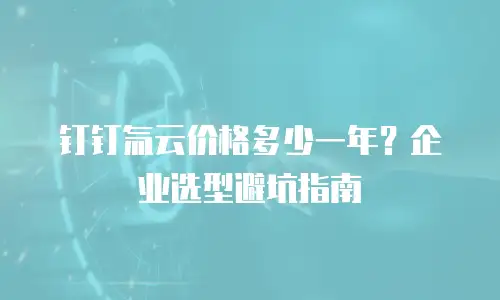 钉钉氚云价格多少一年？企业选型避坑指南
