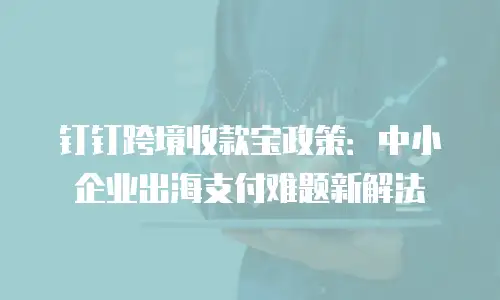 钉钉跨境收款宝政策：中小企业出海支付难题新解法