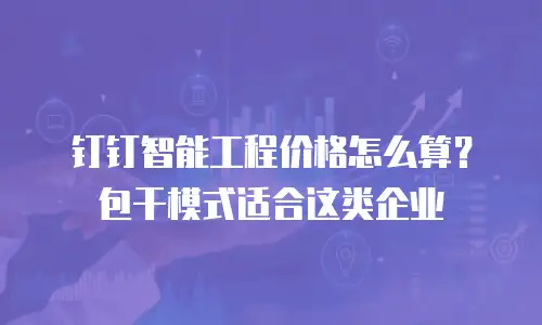 钉钉智能工程价格怎么算？包干模式适合这类企业