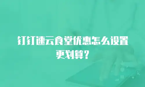 钉钉速云食堂优惠怎么设置更划算？