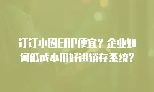钉钉小圈ERP便宜？企业如何低成本用好进销存系统？