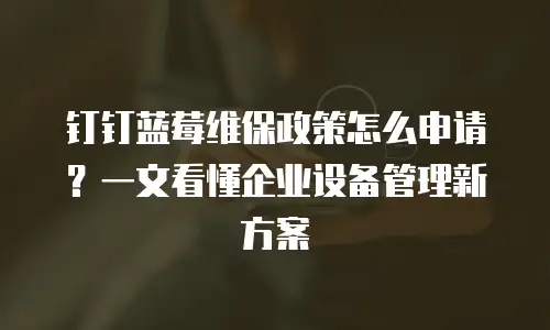 钉钉蓝莓维保政策怎么申请？一文看懂企业设备管理新方案
