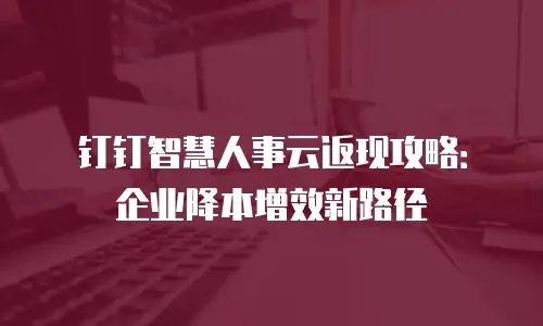 钉钉智慧人事云返现攻略：企业降本增效新路径