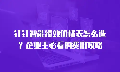 钉钉智能绩效价格表怎么选？企业主必看的费用攻略