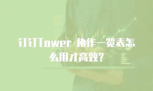 钉钉Tower 协作一览表怎么用才高效？