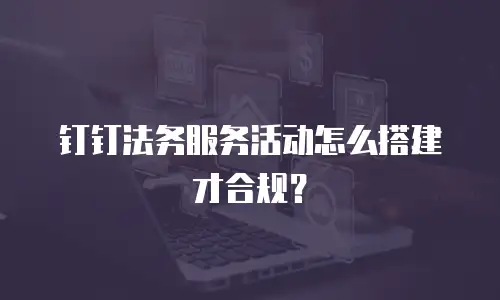钉钉法务服务活动怎么搭建才合规？