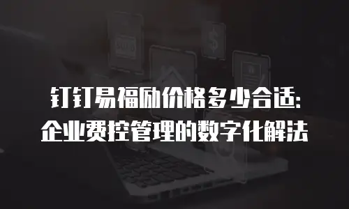 钉钉易福励价格多少合适：企业费控管理的数字化解法