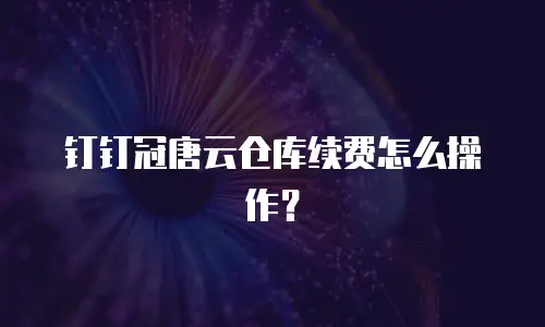 钉钉冠唐云仓库续费怎么操作？