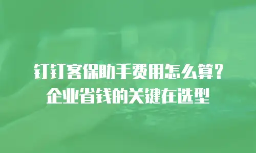 钉钉客保助手费用怎么算？企业省钱的关键在选型