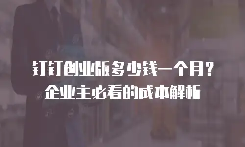 钉钉创业版多少钱一个月？企业主必看的成本解析