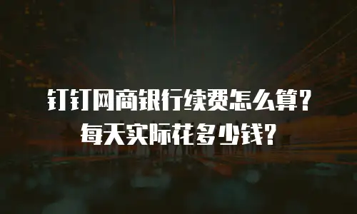 钉钉网商银行续费怎么算？每天实际花多少钱？