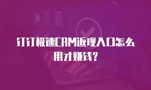 钉钉极速CRM返现入口怎么用才赚钱？