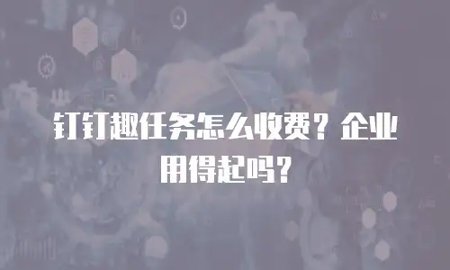 钉钉趣任务怎么收费？企业用得起吗？